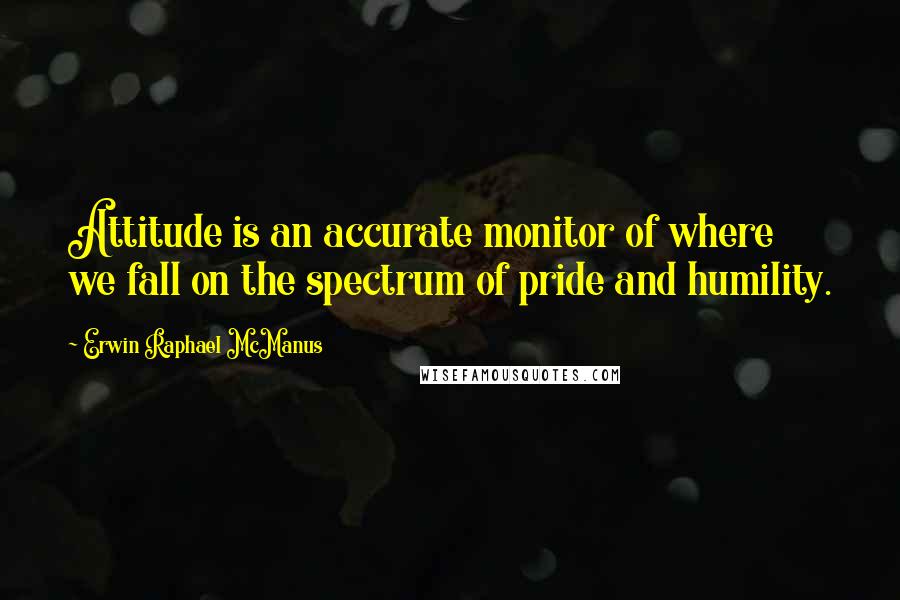 Erwin Raphael McManus Quotes: Attitude is an accurate monitor of where we fall on the spectrum of pride and humility.