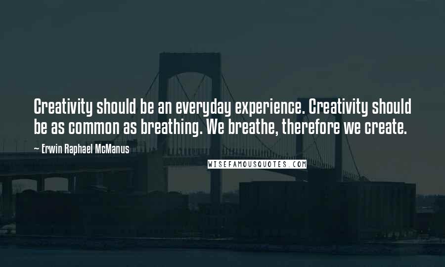 Erwin Raphael McManus Quotes: Creativity should be an everyday experience. Creativity should be as common as breathing. We breathe, therefore we create.