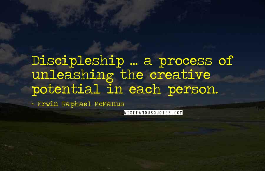 Erwin Raphael McManus Quotes: Discipleship ... a process of unleashing the creative potential in each person.