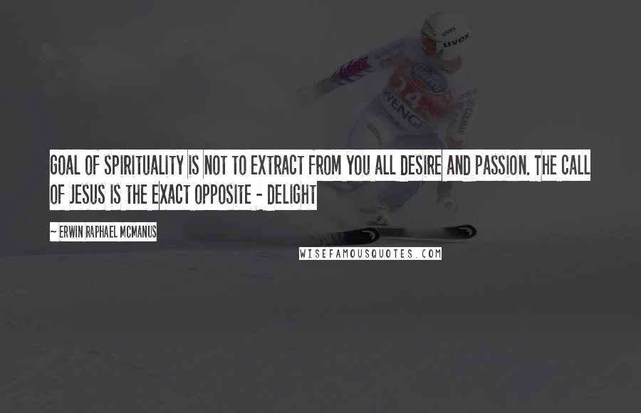 Erwin Raphael McManus Quotes: goal of spirituality is not to extract from you all desire and passion. The call of Jesus is the exact opposite - delight