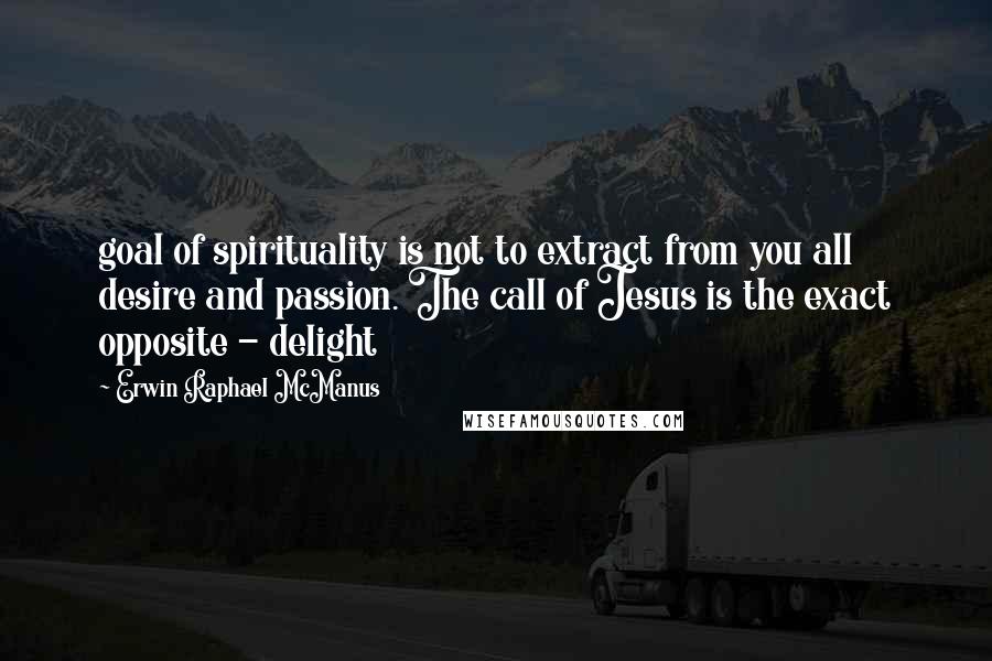 Erwin Raphael McManus Quotes: goal of spirituality is not to extract from you all desire and passion. The call of Jesus is the exact opposite - delight