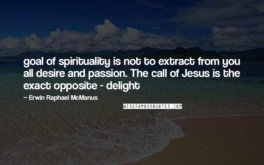 Erwin Raphael McManus Quotes: goal of spirituality is not to extract from you all desire and passion. The call of Jesus is the exact opposite - delight