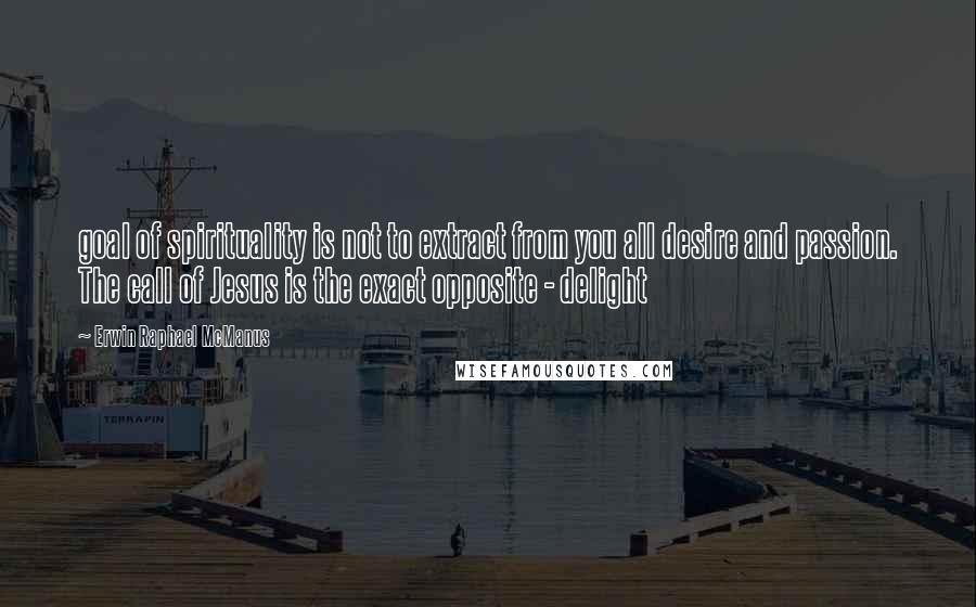 Erwin Raphael McManus Quotes: goal of spirituality is not to extract from you all desire and passion. The call of Jesus is the exact opposite - delight