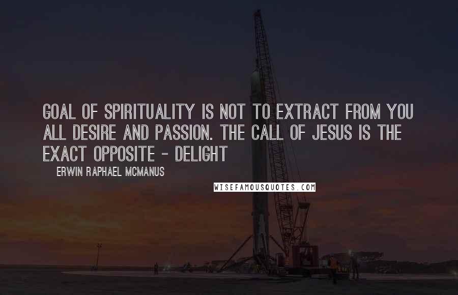 Erwin Raphael McManus Quotes: goal of spirituality is not to extract from you all desire and passion. The call of Jesus is the exact opposite - delight