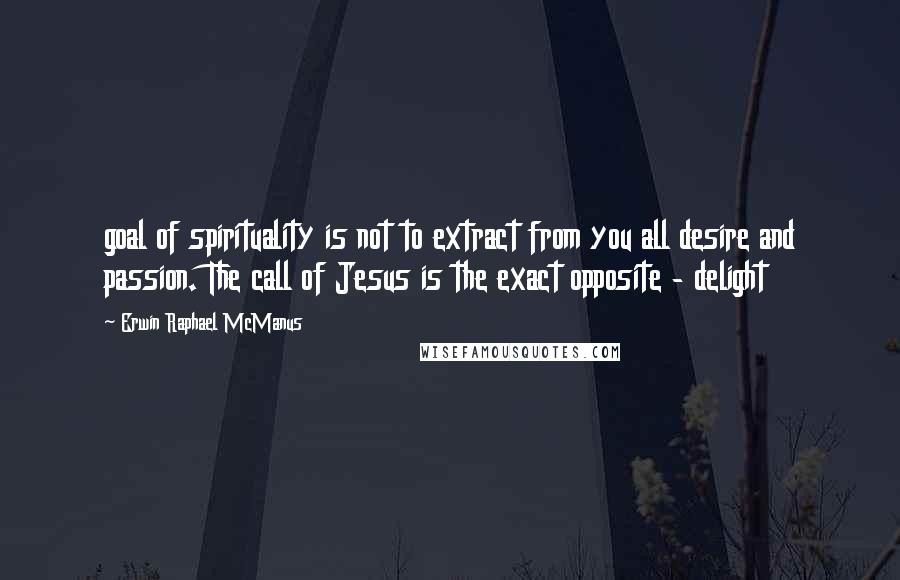 Erwin Raphael McManus Quotes: goal of spirituality is not to extract from you all desire and passion. The call of Jesus is the exact opposite - delight