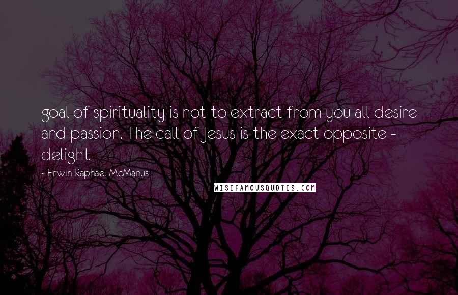 Erwin Raphael McManus Quotes: goal of spirituality is not to extract from you all desire and passion. The call of Jesus is the exact opposite - delight