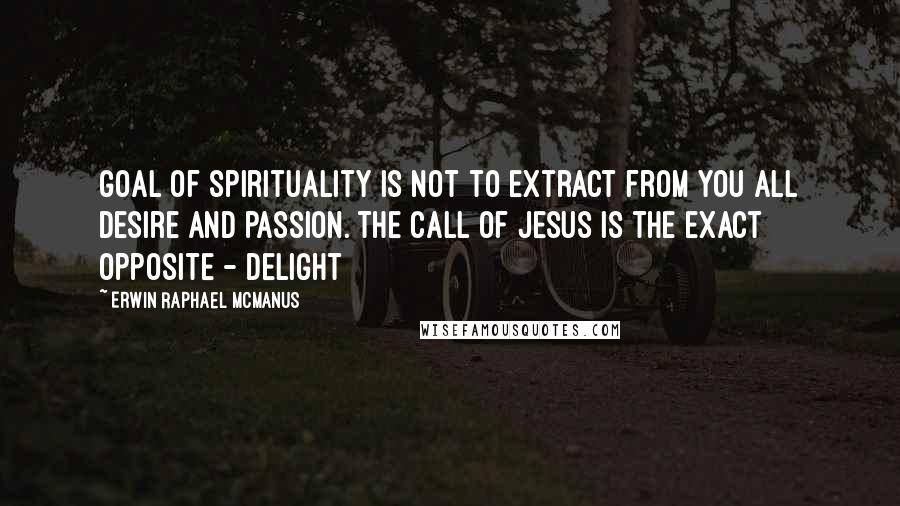 Erwin Raphael McManus Quotes: goal of spirituality is not to extract from you all desire and passion. The call of Jesus is the exact opposite - delight