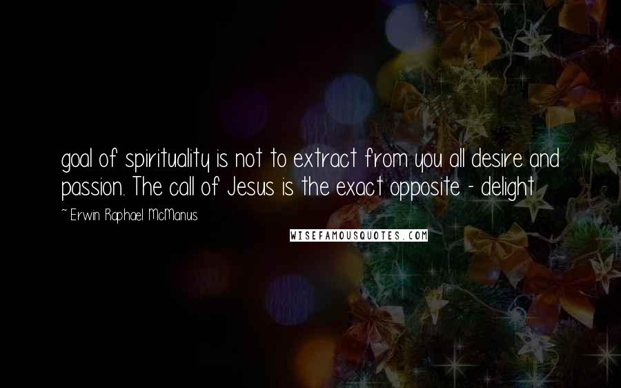 Erwin Raphael McManus Quotes: goal of spirituality is not to extract from you all desire and passion. The call of Jesus is the exact opposite - delight