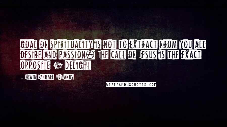 Erwin Raphael McManus Quotes: goal of spirituality is not to extract from you all desire and passion. The call of Jesus is the exact opposite - delight