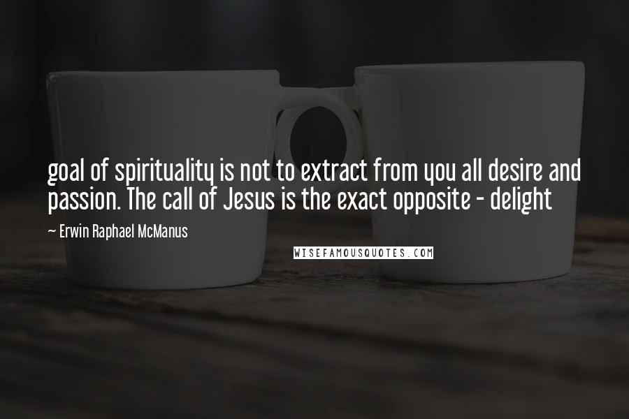 Erwin Raphael McManus Quotes: goal of spirituality is not to extract from you all desire and passion. The call of Jesus is the exact opposite - delight