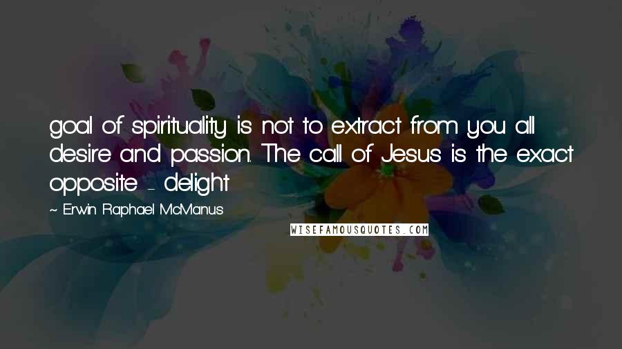 Erwin Raphael McManus Quotes: goal of spirituality is not to extract from you all desire and passion. The call of Jesus is the exact opposite - delight