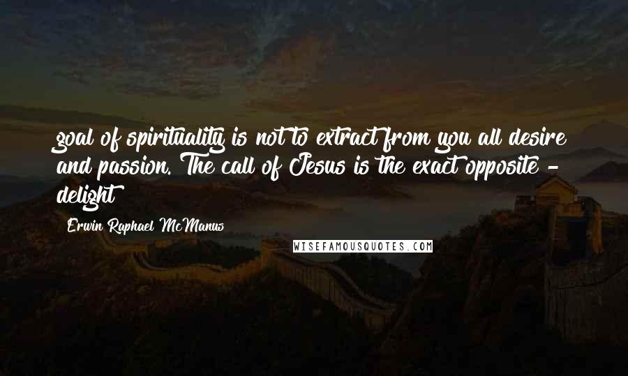 Erwin Raphael McManus Quotes: goal of spirituality is not to extract from you all desire and passion. The call of Jesus is the exact opposite - delight