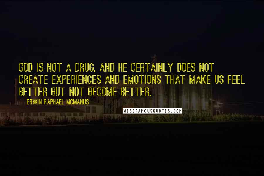 Erwin Raphael McManus Quotes: God is not a drug, and He certainly does not create experiences and emotions that make us feel better but not become better.