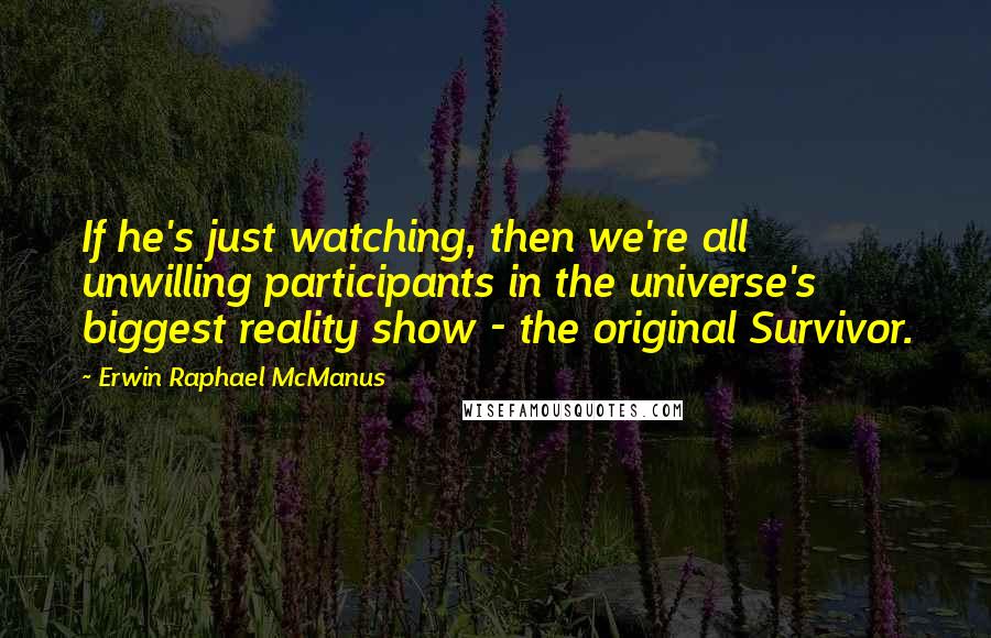 Erwin Raphael McManus Quotes: If he's just watching, then we're all unwilling participants in the universe's biggest reality show - the original Survivor.