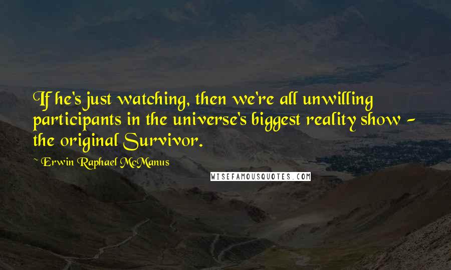 Erwin Raphael McManus Quotes: If he's just watching, then we're all unwilling participants in the universe's biggest reality show - the original Survivor.
