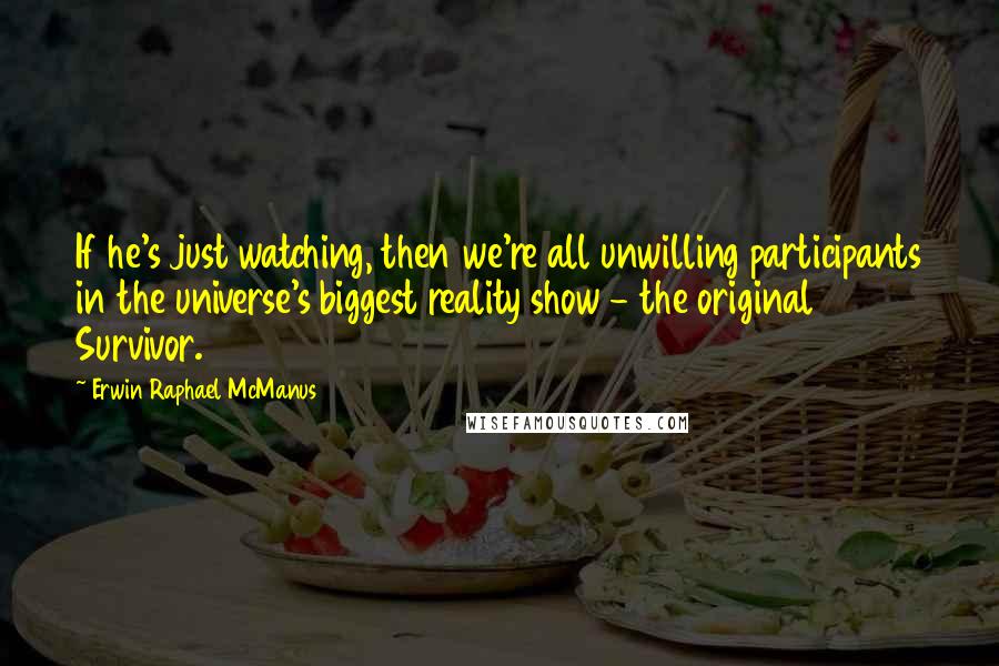 Erwin Raphael McManus Quotes: If he's just watching, then we're all unwilling participants in the universe's biggest reality show - the original Survivor.
