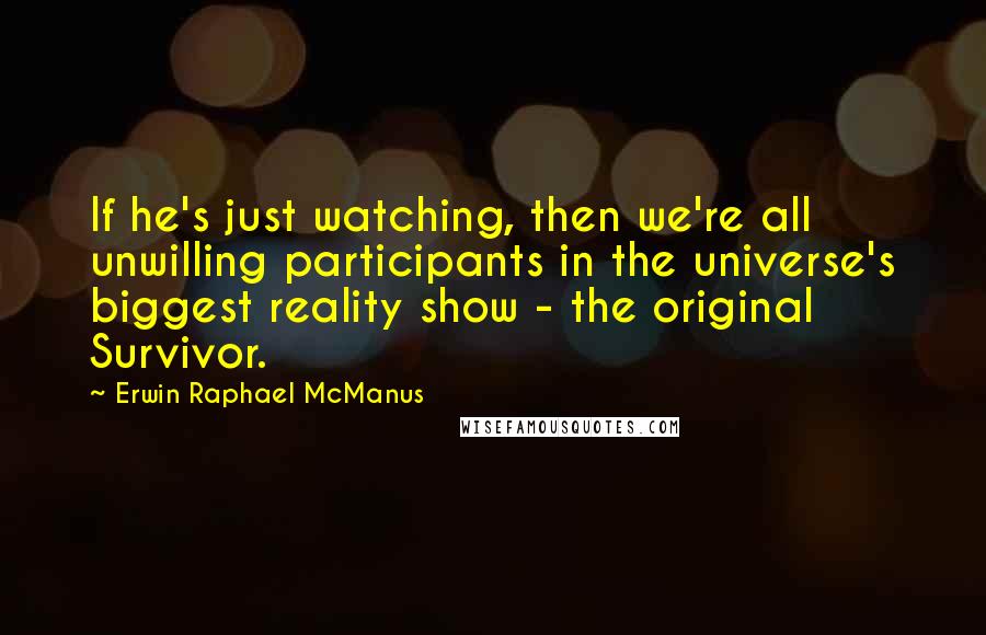 Erwin Raphael McManus Quotes: If he's just watching, then we're all unwilling participants in the universe's biggest reality show - the original Survivor.