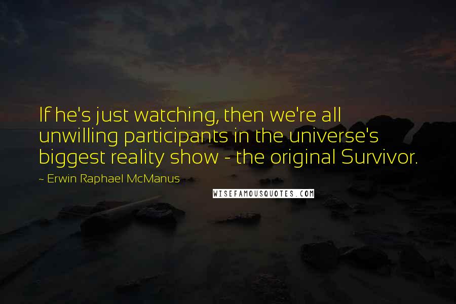Erwin Raphael McManus Quotes: If he's just watching, then we're all unwilling participants in the universe's biggest reality show - the original Survivor.
