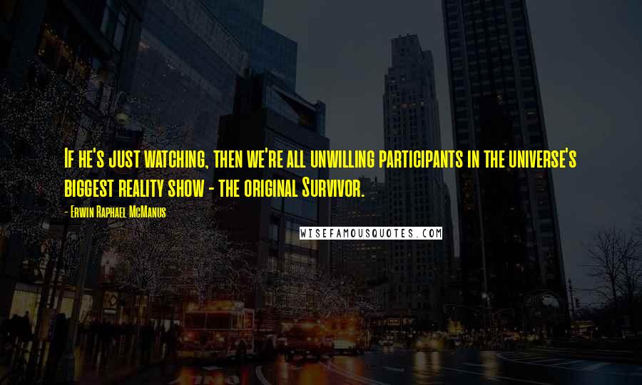 Erwin Raphael McManus Quotes: If he's just watching, then we're all unwilling participants in the universe's biggest reality show - the original Survivor.