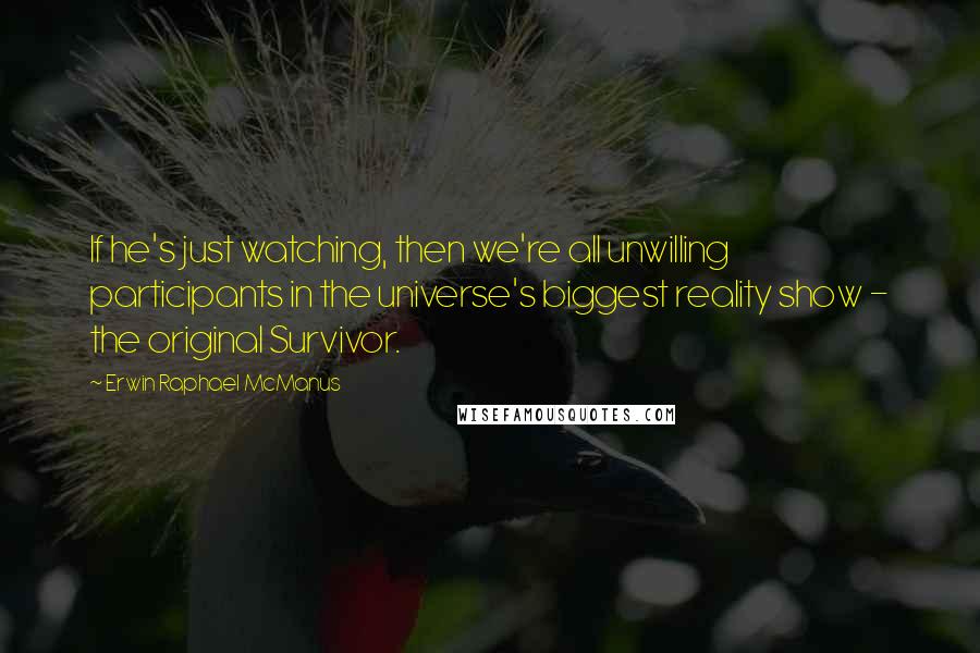 Erwin Raphael McManus Quotes: If he's just watching, then we're all unwilling participants in the universe's biggest reality show - the original Survivor.