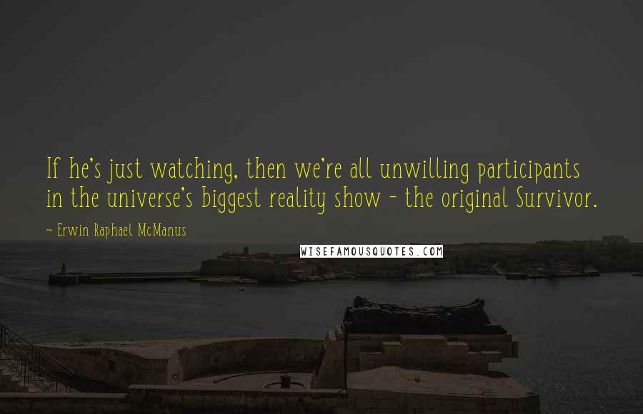 Erwin Raphael McManus Quotes: If he's just watching, then we're all unwilling participants in the universe's biggest reality show - the original Survivor.