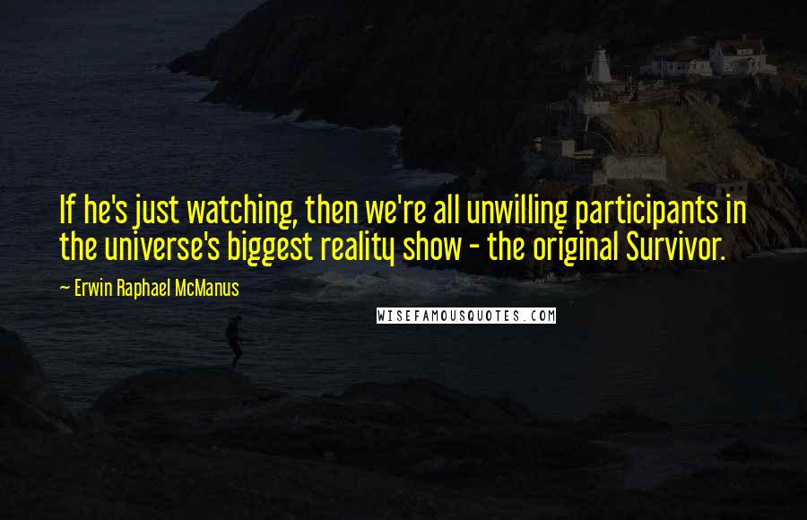 Erwin Raphael McManus Quotes: If he's just watching, then we're all unwilling participants in the universe's biggest reality show - the original Survivor.