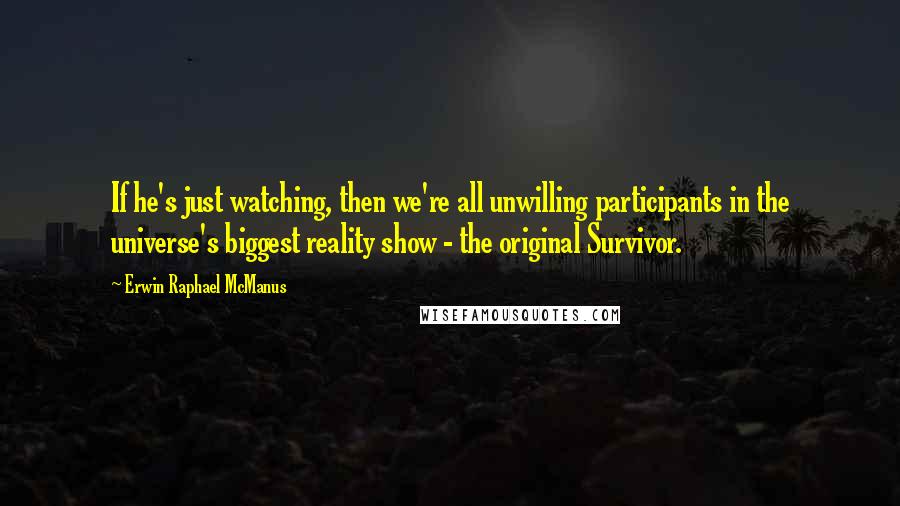 Erwin Raphael McManus Quotes: If he's just watching, then we're all unwilling participants in the universe's biggest reality show - the original Survivor.
