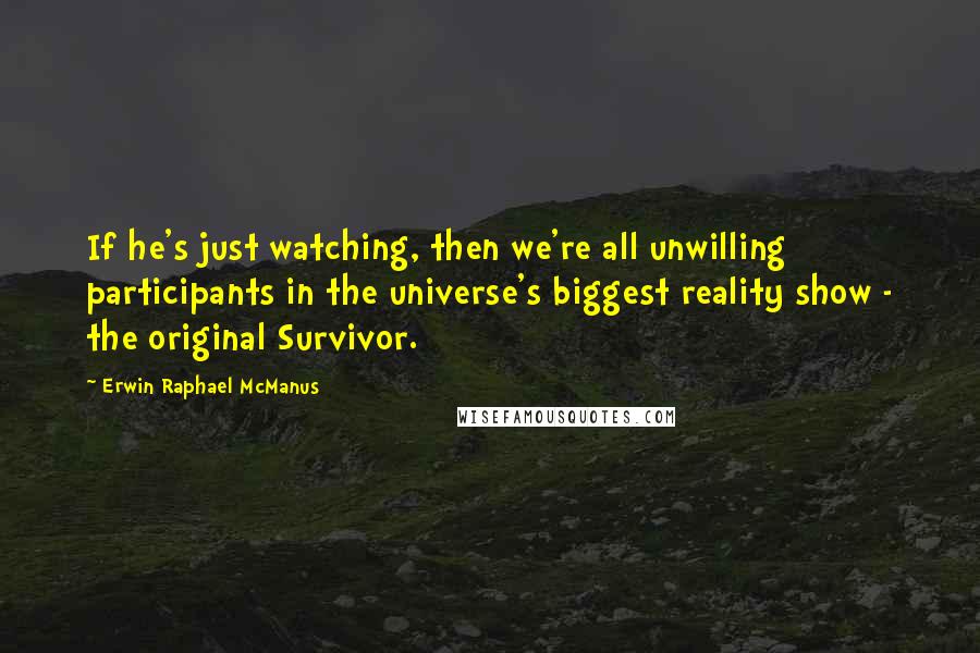 Erwin Raphael McManus Quotes: If he's just watching, then we're all unwilling participants in the universe's biggest reality show - the original Survivor.