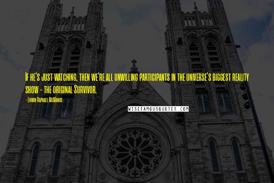 Erwin Raphael McManus Quotes: If he's just watching, then we're all unwilling participants in the universe's biggest reality show - the original Survivor.