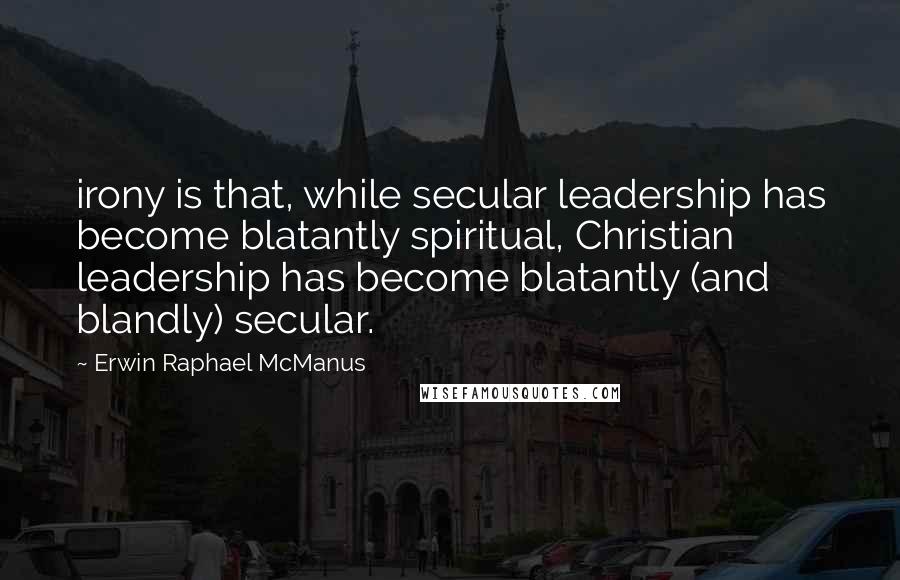 Erwin Raphael McManus Quotes: irony is that, while secular leadership has become blatantly spiritual, Christian leadership has become blatantly (and blandly) secular.