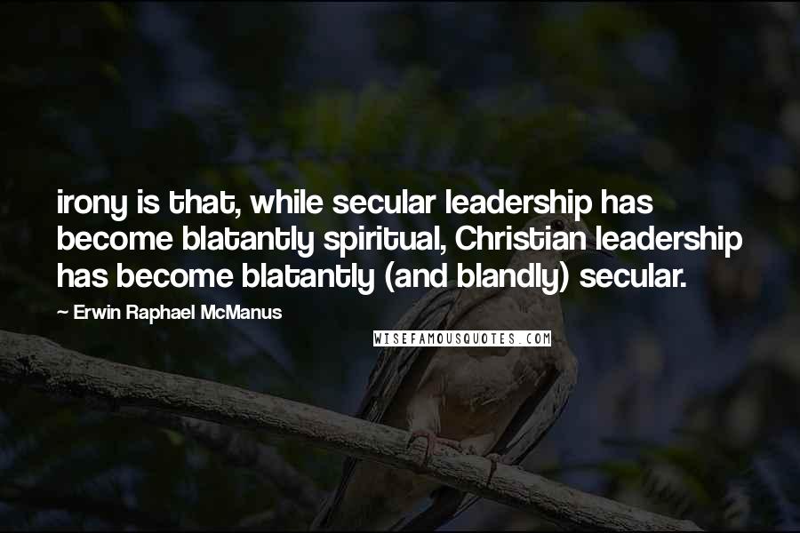 Erwin Raphael McManus Quotes: irony is that, while secular leadership has become blatantly spiritual, Christian leadership has become blatantly (and blandly) secular.