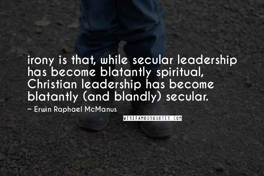 Erwin Raphael McManus Quotes: irony is that, while secular leadership has become blatantly spiritual, Christian leadership has become blatantly (and blandly) secular.