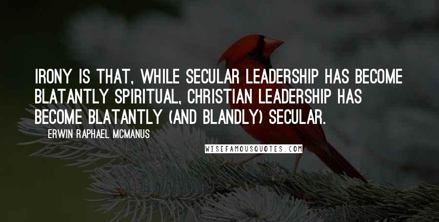 Erwin Raphael McManus Quotes: irony is that, while secular leadership has become blatantly spiritual, Christian leadership has become blatantly (and blandly) secular.