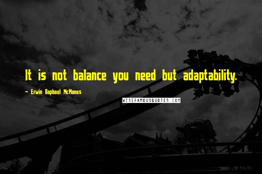 Erwin Raphael McManus Quotes: It is not balance you need but adaptability.