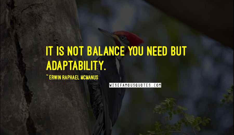 Erwin Raphael McManus Quotes: It is not balance you need but adaptability.