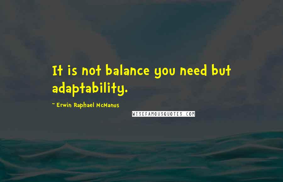 Erwin Raphael McManus Quotes: It is not balance you need but adaptability.