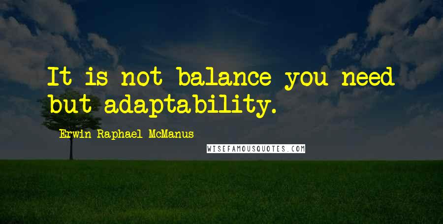 Erwin Raphael McManus Quotes: It is not balance you need but adaptability.