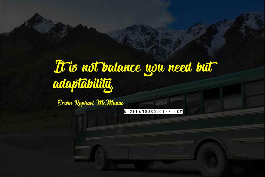 Erwin Raphael McManus Quotes: It is not balance you need but adaptability.