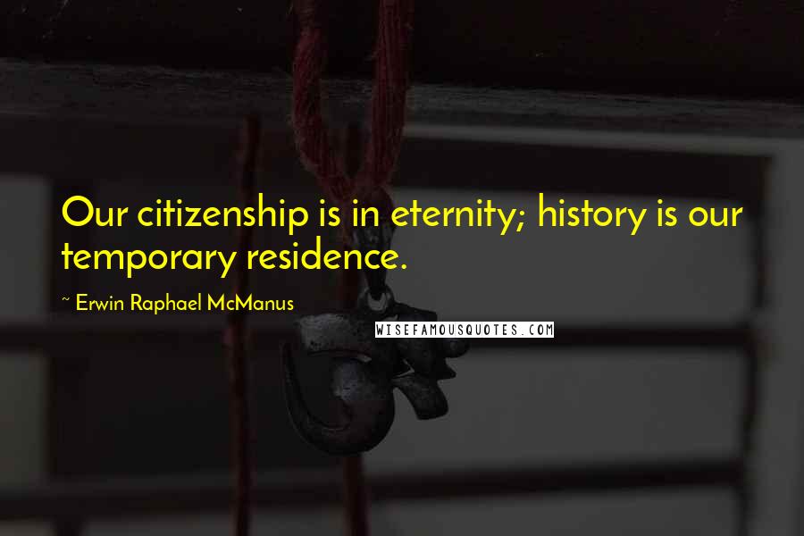 Erwin Raphael McManus Quotes: Our citizenship is in eternity; history is our temporary residence.