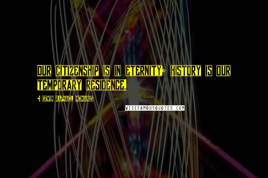 Erwin Raphael McManus Quotes: Our citizenship is in eternity; history is our temporary residence.