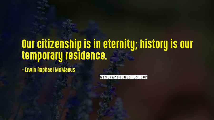 Erwin Raphael McManus Quotes: Our citizenship is in eternity; history is our temporary residence.