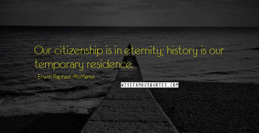 Erwin Raphael McManus Quotes: Our citizenship is in eternity; history is our temporary residence.