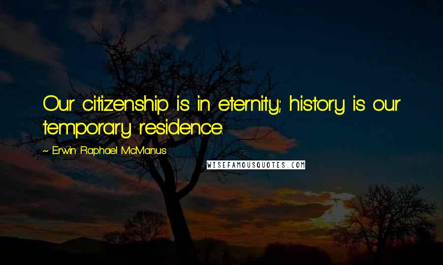 Erwin Raphael McManus Quotes: Our citizenship is in eternity; history is our temporary residence.