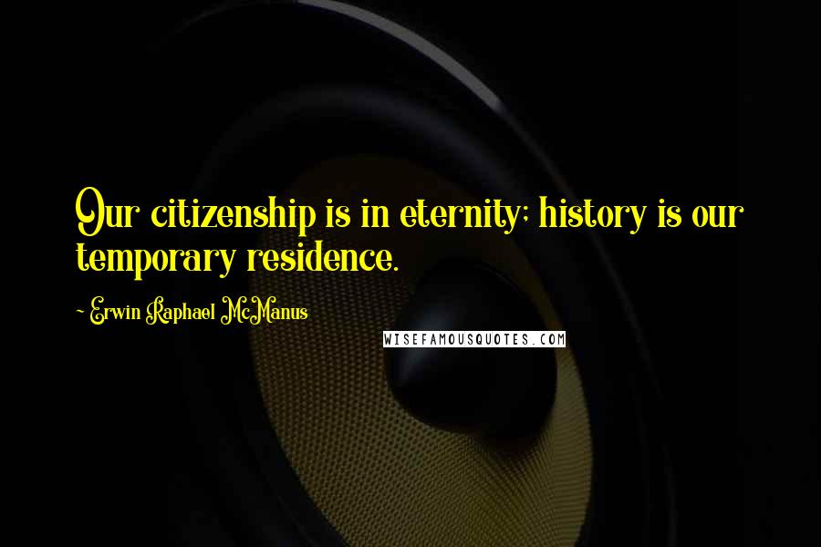 Erwin Raphael McManus Quotes: Our citizenship is in eternity; history is our temporary residence.