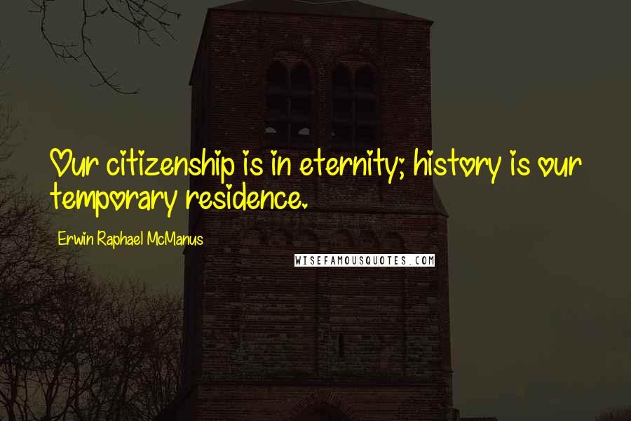Erwin Raphael McManus Quotes: Our citizenship is in eternity; history is our temporary residence.
