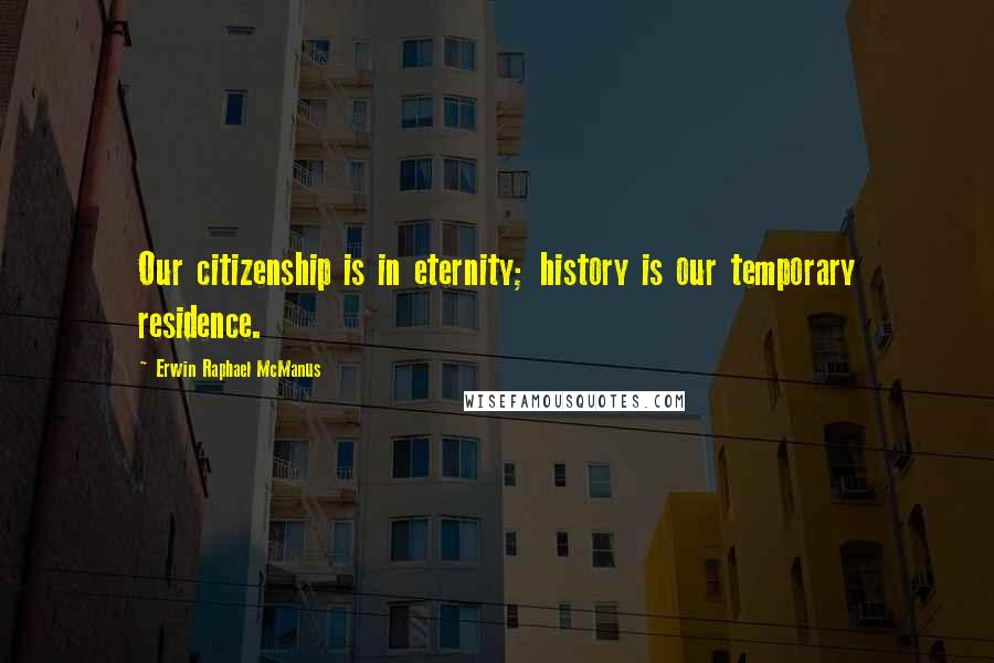 Erwin Raphael McManus Quotes: Our citizenship is in eternity; history is our temporary residence.