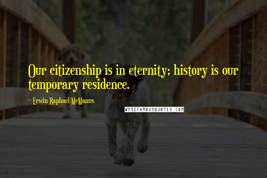 Erwin Raphael McManus Quotes: Our citizenship is in eternity; history is our temporary residence.