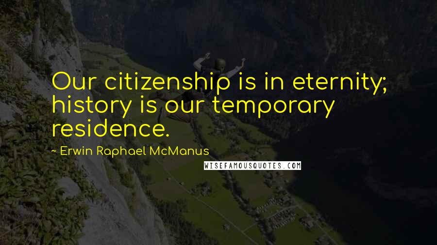 Erwin Raphael McManus Quotes: Our citizenship is in eternity; history is our temporary residence.