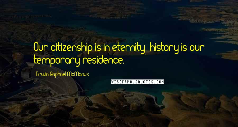 Erwin Raphael McManus Quotes: Our citizenship is in eternity; history is our temporary residence.
