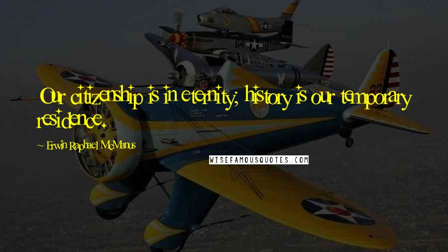 Erwin Raphael McManus Quotes: Our citizenship is in eternity; history is our temporary residence.